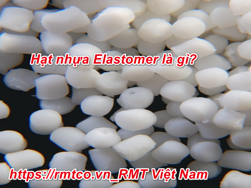 Hạt nhựa Elastomer Là gì vậy? 4 đặc tính nổi bật của hạt nhựa Elastomer